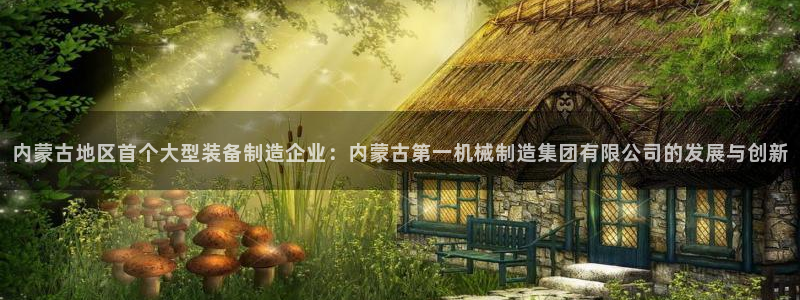 彩神网能赚钱是怎么回事：内蒙古地区首个大型装备制造企业：内蒙