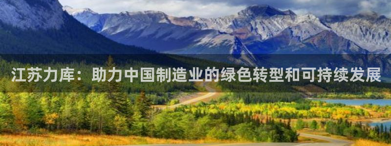 彩神VII购彩中心：江苏力库：助力中国制造业的绿色转型和可持续发展