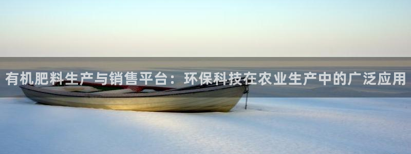 彩神争霸官方下载2017：有机肥料生产与销售平台：环保科技在农业生产中的广泛应用