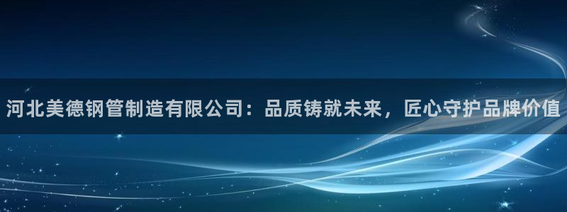 彩神v8下载app：河北美德钢管制造有限公司：品质铸就未来，匠心守护品牌价值