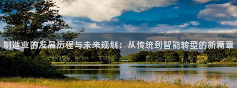 彩神的邀请码是多少：制造业的发展历程与未来规划：从传统到智能转型的新篇章
