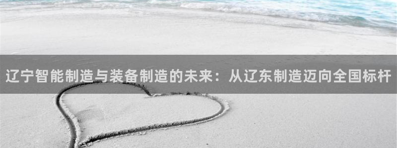 彩神v争霸是啥：辽宁智能制造与装备制造的未来：从辽东制造迈向全国标杆
