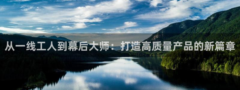 彩神v争霸有限公司：从一线工人到幕后大师：打造高质量产品的新篇章