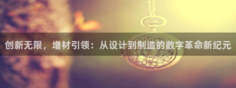 彩神可以提现吗：创新无限，增材引领：从设计到制造的数字革命新纪元