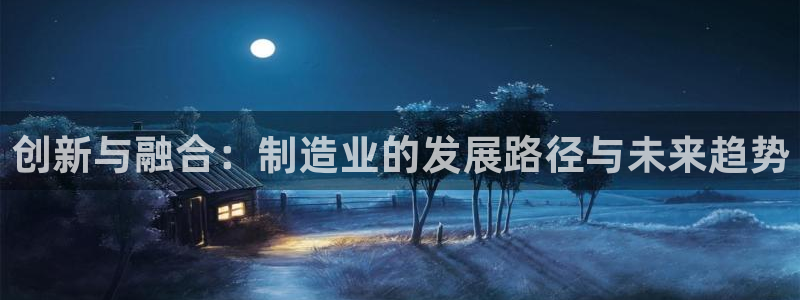 彩神是正规平台吗知乎：创新与融合：制造业的发展路径与未来趋势