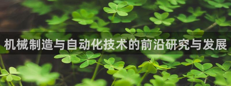 彩神8是正规平台吗：机械制造与自动化技术的前沿研究与发展