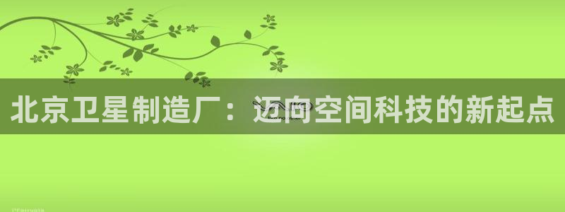 彩神是什么平台：北京卫星制造厂：迈向空间科技的新起点
