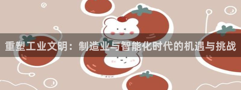 彩神平台注册登录：重塑工业文明：制造业与智能化时代的机遇与挑